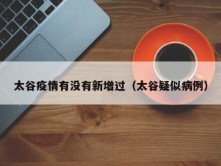 太谷疫情有没有新增过（太谷疑似病例）