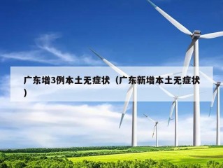 广东增3例本土无症状（广东新增本土无症状）