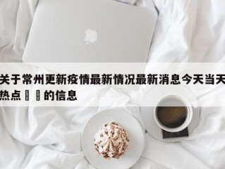 关于常州更新疫情最新情况最新消息今天当天热点㊙️的信息