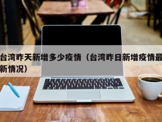 台湾昨天新增多少疫情（台湾昨日新增疫情最新情况）