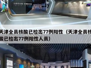天津全员核酸已检出77例阳性（天津全员核酸已检出77例阳性人员）