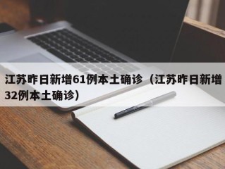 江苏昨日新增61例本土确诊（江苏昨日新增32例本土确诊）