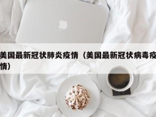 美国最新冠状肺炎疫情（美国最新冠状病毒疫情）