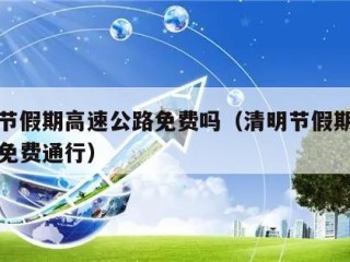 清明节假期高速公路免费吗（清明节假期高速公路免费通行）