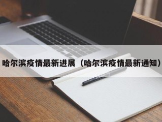 哈尔滨疫情最新进展（哈尔滨疫情最新通知）