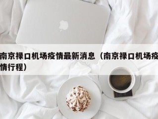 南京禄口机场疫情最新消息（南京禄口机场疫情行程）