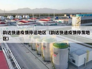 韵达快递疫情停运地区（韵达快递疫情停发地区）