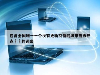 包含全国唯一一个没有更新疫情的城市当天热点㊙️的词条