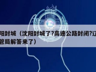 沈阳封城（沈阳封城了?高速公路封闭?辽宁交管局解答来了）