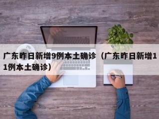 广东昨日新增9例本土确诊（广东昨日新增11例本土确诊）